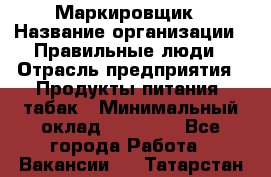 Маркировщик › Название организации ­ Правильные люди › Отрасль предприятия ­ Продукты питания, табак › Минимальный оклад ­ 29 000 - Все города Работа » Вакансии   . Татарстан респ.